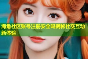 海角社区账号注册安全吗揭秘社交互动新体验
