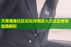 天涯海角社区论坛详细进入方法及使用指南解析