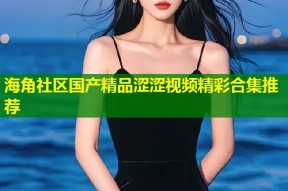 海角社区国产精品涩涩视频精彩合集推荐