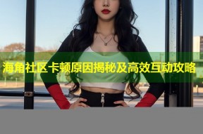 海角社区卡顿原因揭秘及高效互动攻略