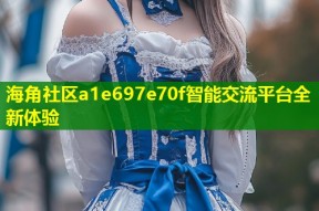 海角社区a1e697e70f智能交流平台全新体验