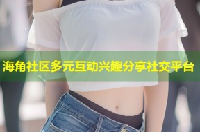 海角社区多元互动兴趣分享社交平台