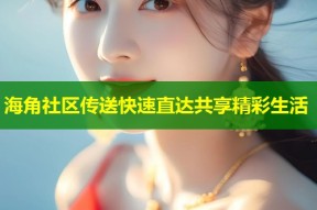 海角社区传送快速直达共享精彩生活