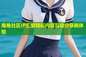 海角社区IP汇聚精彩内容互动分享新体验