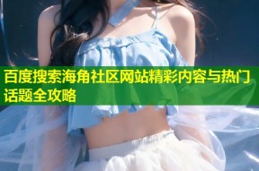 百度搜索海角社区网站精彩内容与热门话题全攻略