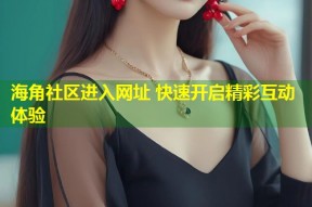 海角社区进入网址 快速开启精彩互动体验