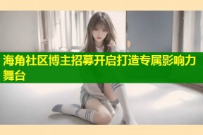 海角社区博主招募开启打造专属影响力舞台