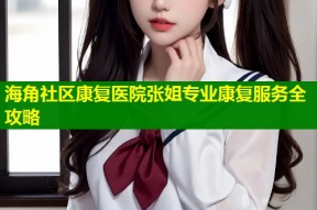 海角社区康复医院张姐专业康复服务全攻略