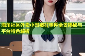 海角社区外卖小哥被打事件全景揭秘与平台特色解析
