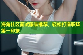 海角社区面试服装推荐，轻松打造职场第一印象
