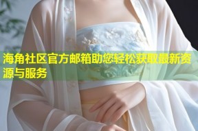 海角社区官方邮箱助您轻松获取最新资源与服务