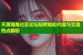 天涯海角社区论坛贴吧精彩内容与交流热点解析