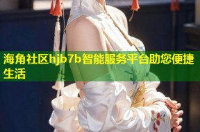 海角社区hjb7b智能服务平台助您便捷生活