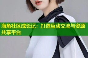 海角社区成长记：打造互动交流与资源共享平台