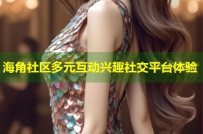 海角社区多元互动兴趣社交平台体验