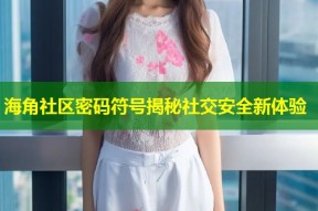 海角社区密码符号揭秘社交安全新体验