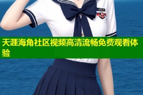 天涯海角社区视频高清流畅免费观看体验