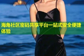 海角社区密码共享平台一站式安全便捷体验