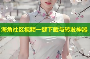 海角社区视频一键下载与转发神器