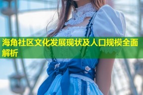 海角社区文化发展现状及人口规模全面解析