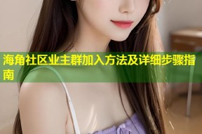 海角社区业主群加入方法及详细步骤指南