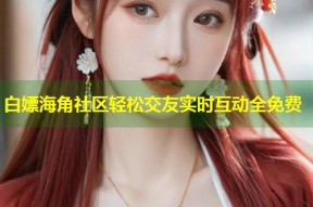 白嫖海角社区轻松交友实时互动全免费