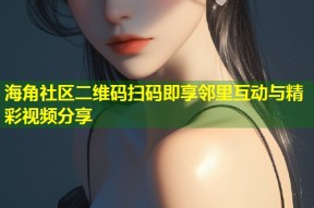 海角社区二维码扫码即享邻里互动与精彩视频分享