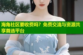 海角社区要收费吗？免费交流与资源共享首选平台