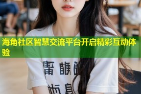 海角社区智慧交流平台开启精彩互动体验