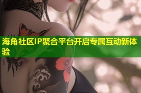 海角社区IP聚合平台开启专属互动新体验