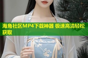 海角社区MP4下载神器 极速高清轻松获取