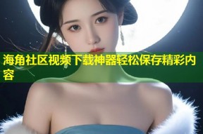 海角社区视频下载神器轻松保存精彩内容