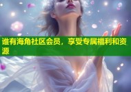 谁有海角社区会员，享受专属福利和资源