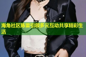海角社区陈蕾引领多元互动共享精彩生活