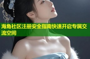 海角社区注册安全指南快速开启专属交流空间