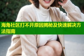 海角社区打不开原因揭秘及快速解决方法指南