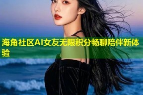 海角社区AI女友无限积分畅聊陪伴新体验