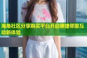 海角社区分享购买平台开启便捷邻里互动新体验