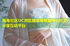 海角社区UC浏览器海角邮编中心社交分享互动平台