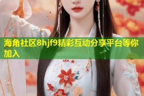 海角社区8hjf9精彩互动分享平台等你加入