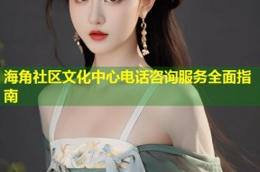 海角社区文化中心电话咨询服务全面指南