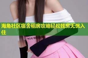 海角社区宿舍租房攻略轻松找房无忧入住