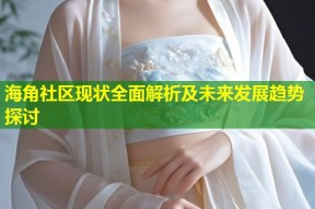 海角社区现状全面解析及未来发展趋势探讨