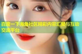 百度一下海角社区精彩内容汇聚与互动交流平台