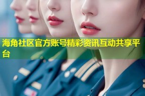 海角社区官方账号精彩资讯互动共享平台