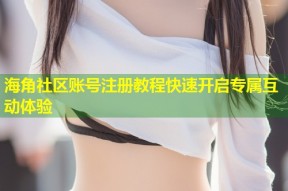 海角社区账号注册教程快速开启专属互动体验