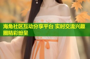 海角社区互动分享平台 实时交流兴趣圈精彩纷呈