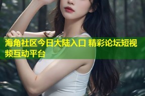 海角社区今日大陆入口 精彩论坛短视频互动平台