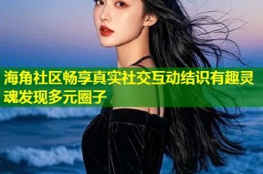 海角社区畅享真实社交互动结识有趣灵魂发现多元圈子