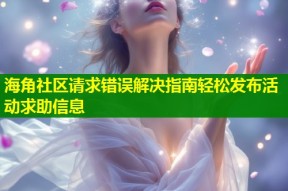 海角社区请求错误解决指南轻松发布活动求助信息
